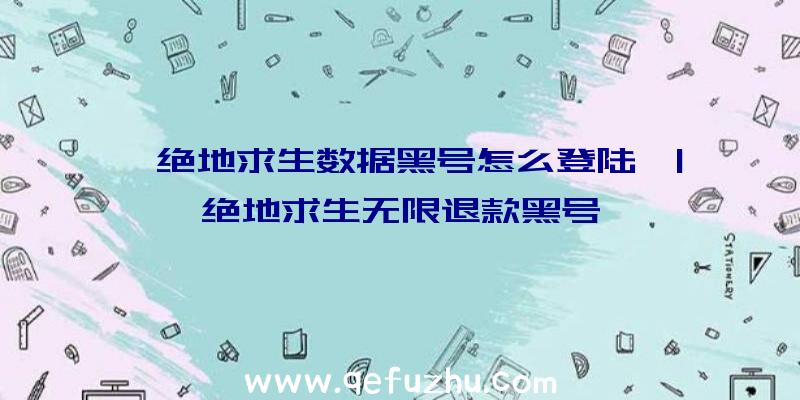 「绝地求生数据黑号怎么登陆」|绝地求生无限退款黑号